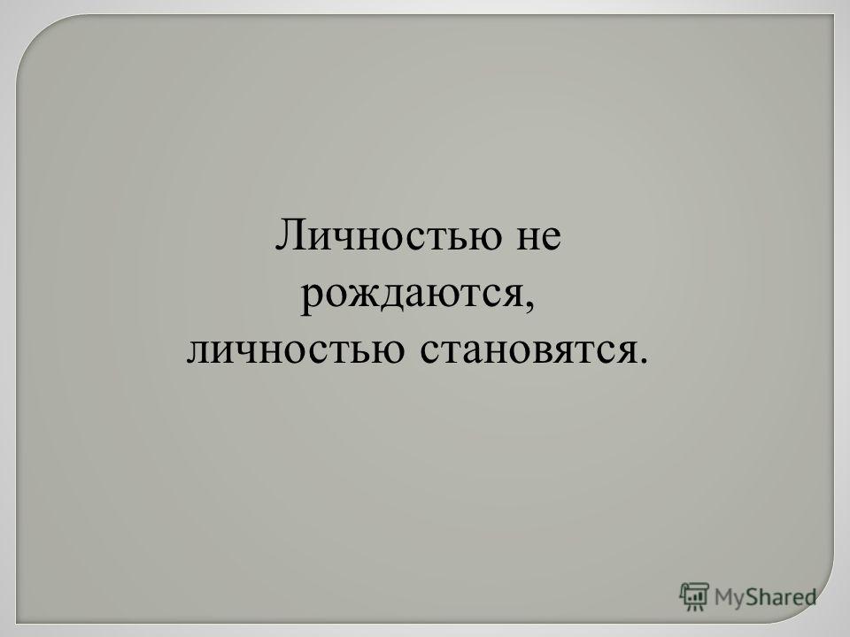 Индивидуальностью рождаются личностью становятся