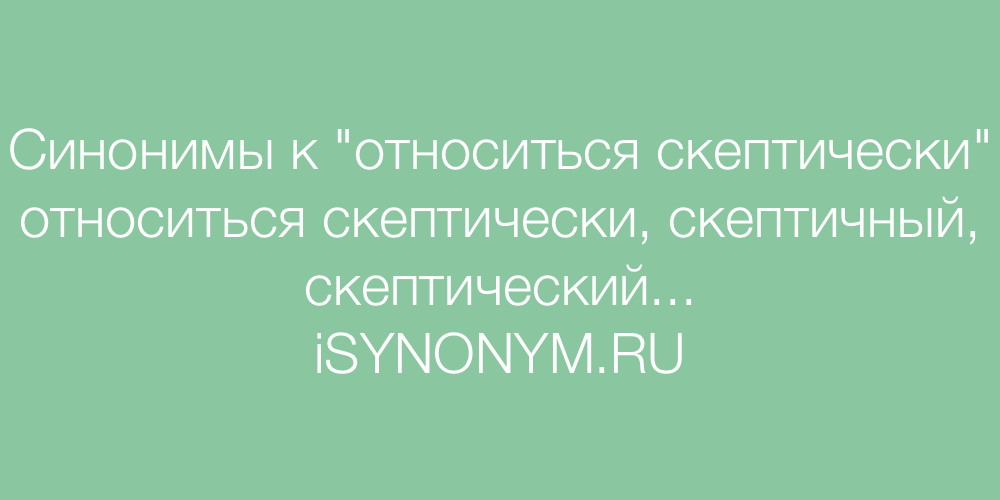 Скептически относится. Скептическое отношение это.